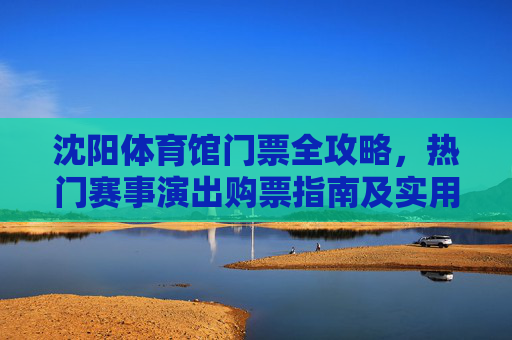 沈阳体育馆门票全攻略,热门赛事演出购票指南及实用贴士 沈阳体育馆门票全攻略,热门赛事演出购票指南及实用贴士