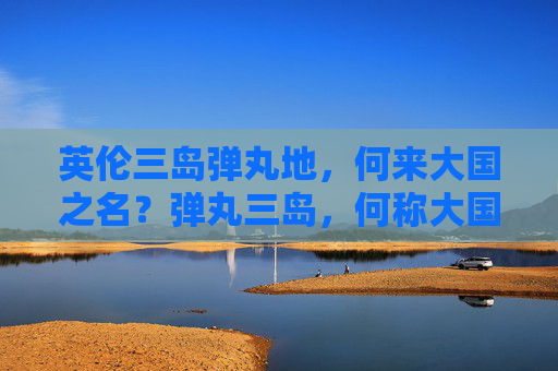 英伦三岛弹丸地,何来大国之名?弹丸三岛,何称大国? 英伦三岛弹丸地,何来大国之名?弹丸三岛,何称大国?