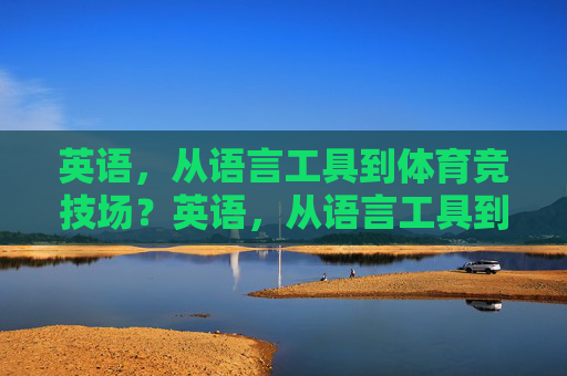 英语,从语言工具到体育竞技场?英语,从语言工具到竞技场? 英语,从语言工具到体育竞技场?英语,从语言工具到竞技场?