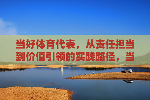 当好体育代表,从责任担当到价值引领的实践路径,当好体育代表,从责任担当到价值引领的实践路径 当好体育代表,从责任担当到价值引领的实践路径,当好体育代表,从责任担当到价值引领的实践路径