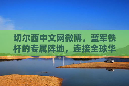 切尔西中文网微博,蓝军铁杆的专属阵地,连接全球华迷的橙色纽带,切尔西中文网微博,蓝军铁杆专属阵地,全球华迷橙色纽带 切尔西中文网微博,蓝军铁杆的专属阵地,连接全球华迷的橙色纽带,切尔西中文网微博,蓝军铁杆专属阵地,全球华迷橙色纽带
