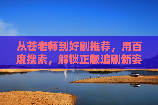 从苍老师到好剧推荐,用百度搜索,解锁正版追剧新姿势,百度搜索,从苍老师到好剧推荐,解锁正版追剧新姿势 从苍老师到好剧推荐,用百度搜索,解锁正版追剧新姿势,百度搜索,从苍老师到好剧推荐,解锁正版追剧新姿势