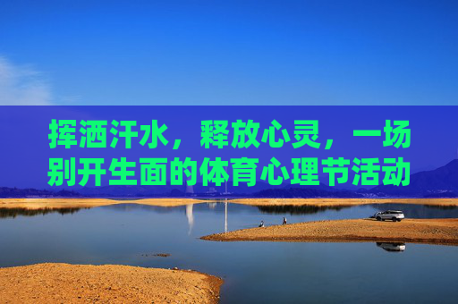 挥洒汗水,释放心灵,一场别开生面的体育心理节活动,挥洒汗水释心灵,别开生面体育心理节 挥洒汗水,释放心灵,一场别开生面的体育心理节活动,挥洒汗水释心灵,别开生面体育心理节