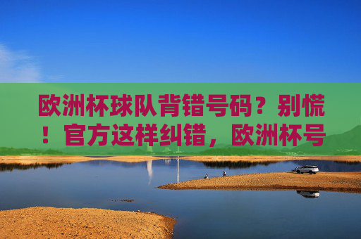 欧洲杯球队背错号码?别慌!官方这样纠错,欧洲杯号码出错别慌,官方纠错有办法 欧洲杯球队背错号码?别慌!官方这样纠错,欧洲杯号码出错别慌,官方纠错有办法