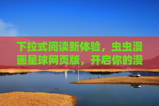 下拉式阅读新体验,虫虫漫画星球网页版,开启你的漫画探索之旅 下拉式阅读新体验,虫虫漫画星球网页版,开启你的漫画探索之旅