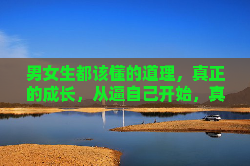 男女生都该懂的道理,真正的成长,从逼自己开始,真正的成长,从逼自己开始 男女生都该懂的道理,真正的成长,从逼自己开始,真正的成长,从逼自己开始