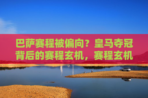 巴萨赛程被偏向?皇马夺冠背后的赛程玄机,赛程玄机,皇马夺冠与巴萨赛程争议 巴萨赛程被偏向?皇马夺冠背后的赛程玄机,赛程玄机,皇马夺冠与巴萨赛程争议