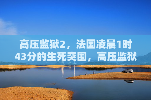 高压监狱2,法国凌晨1时43分的生死突围,高压监狱2,法国凌晨1时43分的生死突围 高压监狱2,法国凌晨1时43分的生死突围,高压监狱2,法国凌晨1时43分的生死突围