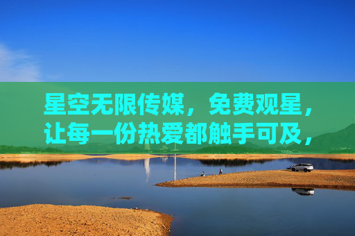 星空无限传媒,免费观星,让每一份热爱都触手可及,免费观星,让星空热爱触手可及 星空无限传媒,免费观星,让每一份热爱都触手可及,免费观星,让星空热爱触手可及