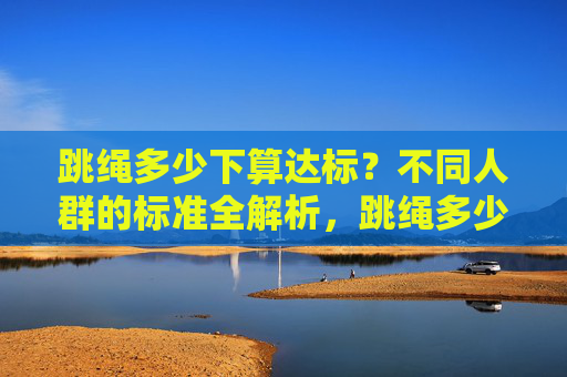 跳绳多少下算达标?不同人群的标准全解析,跳绳多少下算达标?不同人群的标准全解析 跳绳多少下算达标?不同人群的标准全解析,跳绳多少下算达标?不同人群的标准全解析