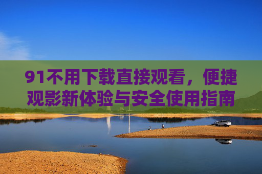 91不用下载直接观看,便捷观影新体验与安全使用指南,91免下载直接观看,便捷观影与安全指南 91不用下载直接观看,便捷观影新体验与安全使用指南,91免下载直接观看,便捷观影与安全指南