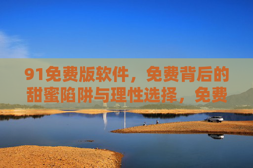 91免费版软件,免费背后的甜蜜陷阱与理性选择,免费软件,甜蜜陷阱与理性选择 91免费版软件,免费背后的甜蜜陷阱与理性选择,免费软件,甜蜜陷阱与理性选择