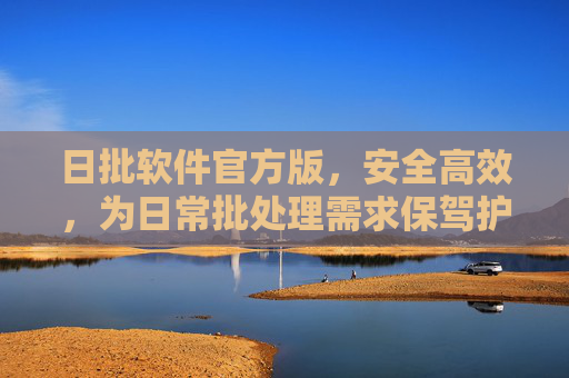 日批软件官方版,安全高效,为日常批处理需求保驾护航,日批软件官方版,安全高效护航日常批处理 日批软件官方版,安全高效,为日常批处理需求保驾护航,日批软件官方版,安全高效护航日常批处理