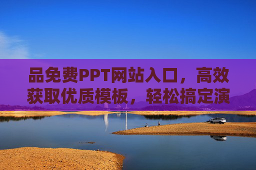 品免费PPT网站入口，高效获取优质模板，轻松搞定演示设计，免费PPT网站入口，高效获取优质模板，轻松搞定演示设计