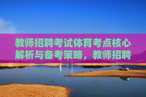教师招聘考试体育考点核心解析与备考策略,教师招聘考试体育考点核心解析与备考策略 教师招聘考试体育考点核心解析与备考策略,教师招聘考试体育考点核心解析与备考策略