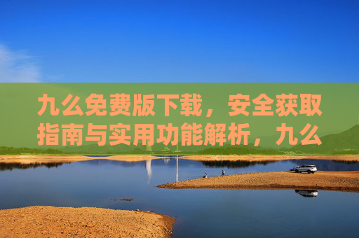 九么免费版下载,安全获取指南与实用功能解析,九么免费版安全下载指南与功能解析 九么免费版下载,安全获取指南与实用功能解析,九么免费版安全下载指南与功能解析