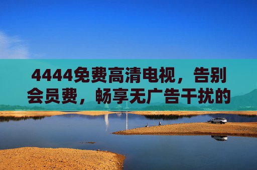 4444免费高清电视,告别会员费,畅享无广告干扰的视觉盛宴,4444免费高清电视,告别会员费,畅享无广告视觉盛宴 4444免费高清电视,告别会员费,畅享无广告干扰的视觉盛宴,4444免费高清电视,告别会员费,畅享无广告视觉盛宴