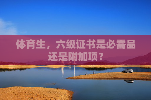 体育生,六级证书是必需品还是附加项? 体育生,六级证书是必需品还是附加项?