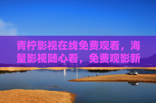 青柠影视在线免费观看,海量影视随心看,免费观影新体验,青柠影视,免费海量观影新体验 青柠影视在线免费观看,海量影视随心看,免费观影新体验,青柠影视,免费海量观影新体验