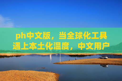 ph中文版,当全球化工具遇上本土化温度,中文用户的破壁之旅,ph中文版,全球化工具遇上本土化温度的破壁之旅 ph中文版,当全球化工具遇上本土化温度,中文用户的破壁之旅,ph中文版,全球化工具遇上本土化温度的破壁之旅