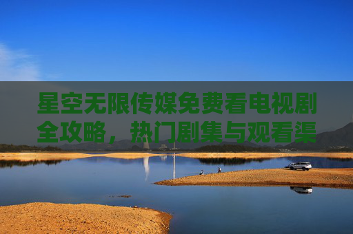 星空无限传媒免费看电视剧全攻略,热门剧集与观看渠道详解,星空无限传媒免费看电视剧全攻略,热门剧集与观看渠道详解 星空无限传媒免费看电视剧全攻略,热门剧集与观看渠道详解,星空无限传媒免费看电视剧全攻略,热门剧集与观看渠道详解