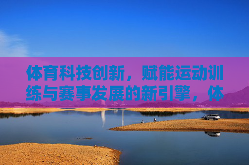 体育科技创新,赋能运动训练与赛事发展的新引擎,体育科技创新,运动训练与赛事发展的新引擎 体育科技创新,赋能运动训练与赛事发展的新引擎,体育科技创新,运动训练与赛事发展的新引擎