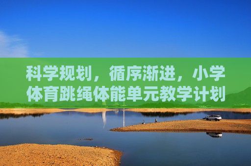 科学规划,循序渐进,小学体育跳绳体能单元教学计划,科学规划 循序渐进,小学体育跳绳体能单元教学计划 科学规划,循序渐进,小学体育跳绳体能单元教学计划,科学规划 循序渐进,小学体育跳绳体能单元教学计划