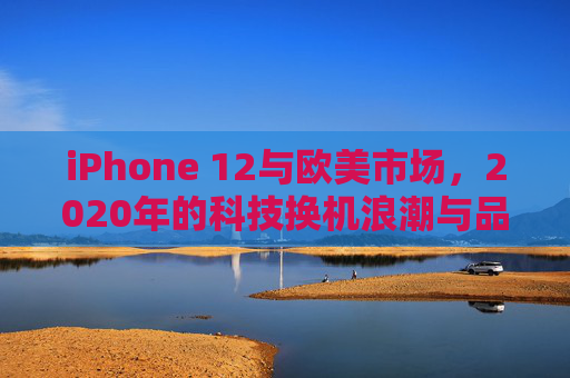 iPhone 12与欧美市场，2020年的科技换机浪潮与品牌坚守，iPhone 12与欧美市场，2020科技换机浪潮中的品牌坚守