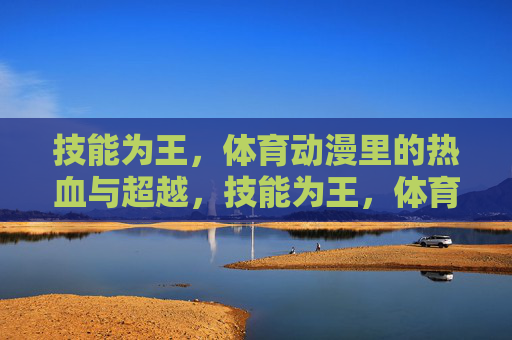 技能为王，体育动漫里的热血与超越，技能为王，体育动漫的热血超越