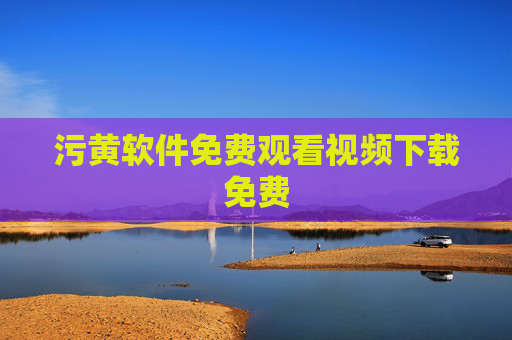 污黄软件免费观看视频下载免费 污黄软件免费观看视频下载免费