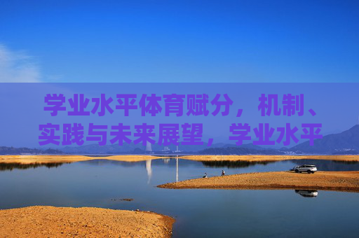 学业水平体育赋分,机制、实践与未来展望,学业水平体育赋分,机制、实践与未来展望 学业水平体育赋分,机制、实践与未来展望,学业水平体育赋分,机制、实践与未来展望