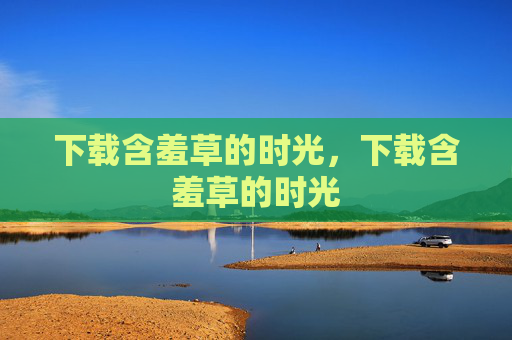 下载含羞草的时光,下载含羞草的时光 下载含羞草的时光,下载含羞草的时光