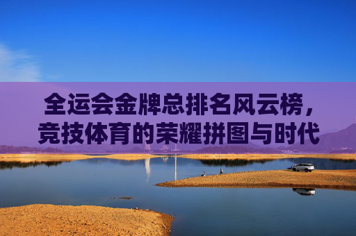 全运会金牌总排名风云榜,竞技体育的荣耀拼图与时代答卷,全运会金牌总排名,竞技荣耀的时代答卷 全运会金牌总排名风云榜,竞技体育的荣耀拼图与时代答卷,全运会金牌总排名,竞技荣耀的时代答卷