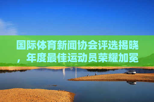 国际体育新闻协会评选揭晓,年度最佳运动员荣耀加冕,体育精神闪耀全球,国际体育新闻协会揭晓年度最佳运动员 荣耀加冕体育精神闪耀 国际体育新闻协会评选揭晓,年度最佳运动员荣耀加冕,体育精神闪耀全球,国际体育新闻协会揭晓年度最佳运动员 荣耀加冕体育精神闪耀