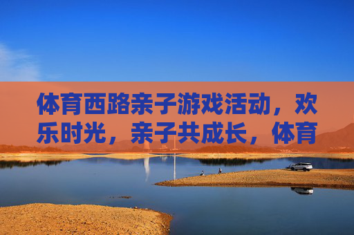 体育西路亲子游戏活动,欢乐时光,亲子共成长,体育西路亲子游戏,欢乐时光共成长 体育西路亲子游戏活动,欢乐时光,亲子共成长,体育西路亲子游戏,欢乐时光共成长