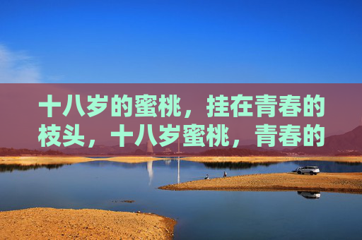 十八岁的蜜桃,挂在青春的枝头,十八岁蜜桃,青春的枝头 十八岁的蜜桃,挂在青春的枝头,十八岁蜜桃,青春的枝头