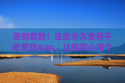 告别套路！这些永久免费不收费的App，让你安心用个够，告别套路！这些永久免费App，安心用个够