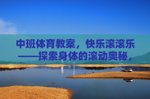 中班体育教案,快乐滚滚乐——探索身体的滚动奥秘,中班体育教案,快乐滚滚乐——探索身体的滚动奥秘 中班体育教案,快乐滚滚乐——探索身体的滚动奥秘,中班体育教案,快乐滚滚乐——探索身体的滚动奥秘