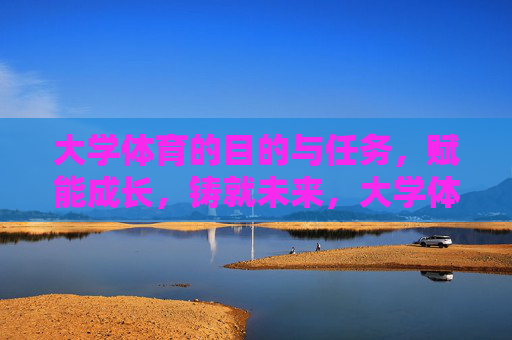 大学体育的目的与任务,赋能成长,铸就未来,大学体育的目的与任务,赋能成长,铸就未来 大学体育的目的与任务,赋能成长,铸就未来,大学体育的目的与任务,赋能成长,铸就未来