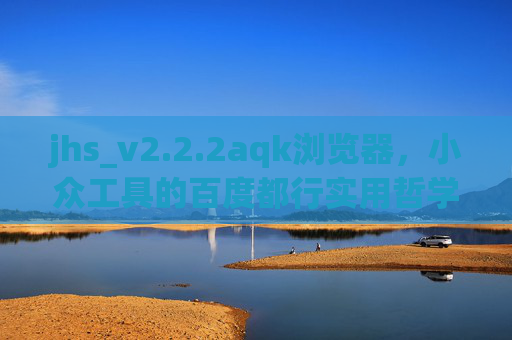 jhs_v2.2.2aqk浏览器，小众工具的百度都行实用哲学，简单稳定才是真？小众浏览器的实用哲学，简单稳定才是真