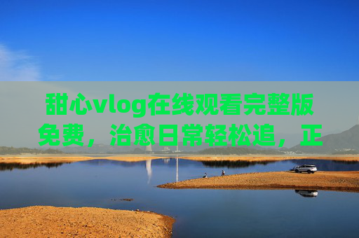 甜心vlog在线观看完整版免费,治愈日常轻松追,正版渠道享无广告体验,甜心vlog在线观看完整版免费,治愈日常无广告正版体验 甜心vlog在线观看完整版免费,治愈日常轻松追,正版渠道享无广告体验,甜心vlog在线观看完整版免费,治愈日常无广告正版体验