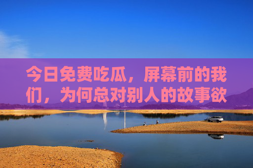 今日免费吃瓜,屏幕前的我们,为何总对别人的故事欲罢不能?为何总对别人的故事欲罢不能? 今日免费吃瓜,屏幕前的我们,为何总对别人的故事欲罢不能?为何总对别人的故事欲罢不能?