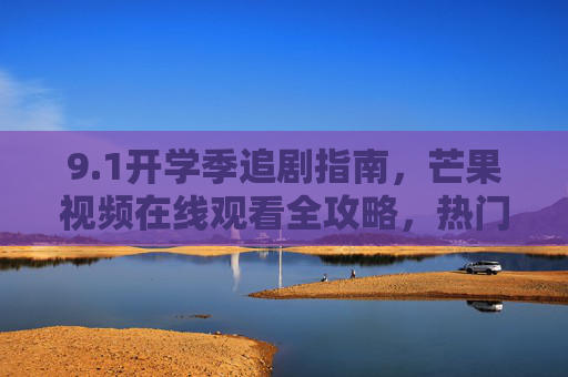 9.1开学季追剧指南,芒果视频在线观看全攻略,热门内容一网打尽!1开学季芒果视频追剧全攻略,热门内容一网打尽! 9.1开学季追剧指南,芒果视频在线观看全攻略,热门内容一网打尽!1开学季芒果视频追剧全攻略,热门内容一网打尽!