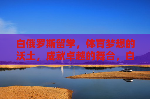 白俄罗斯留学,体育梦想的沃土,成就卓越的舞台,白俄罗斯留学,体育梦想的沃土,成就卓越的舞台 白俄罗斯留学,体育梦想的沃土,成就卓越的舞台,白俄罗斯留学,体育梦想的沃土,成就卓越的舞台