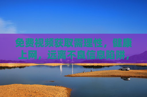 免费视频获取需理性,健康上网,远离不良信息陷阱,免费视频获取需理性,健康上网远离不良信息陷阱 免费视频获取需理性,健康上网,远离不良信息陷阱,免费视频获取需理性,健康上网远离不良信息陷阱