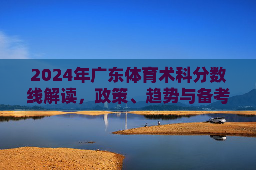 2024年广东体育术科分数线解读,政策、趋势与备考指南,2024年广东体育术科分数线解读,政策、趋势与备考指南 2024年广东体育术科分数线解读,政策、趋势与备考指南,2024年广东体育术科分数线解读,政策、趋势与备考指南
