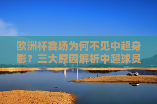 欧洲杯赛场为何不见中超身影?三大原因解析中超球员缺席之谜,欧洲杯赛场中超球员缺席之谜,三大原因解析 欧洲杯赛场为何不见中超身影?三大原因解析中超球员缺席之谜,欧洲杯赛场中超球员缺席之谜,三大原因解析