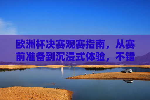 欧洲杯决赛观赛指南,从赛前准备到沉浸式体验,不错过每一刻激情,欧洲杯决赛观赛指南,从赛前准备到沉浸式体验,不错过每一刻激情 欧洲杯决赛观赛指南,从赛前准备到沉浸式体验,不错过每一刻激情,欧洲杯决赛观赛指南,从赛前准备到沉浸式体验,不错过每一刻激情