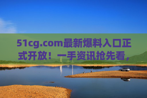 51cg.com最新爆料入口正式开放!一手资讯抢先看,网友热议话题全收录,51cg.com最新爆料入口开放 一手资讯抢先看 网友热议全收录 51cg.com最新爆料入口正式开放!一手资讯抢先看,网友热议话题全收录,51cg.com最新爆料入口开放 一手资讯抢先看 网友热议全收录