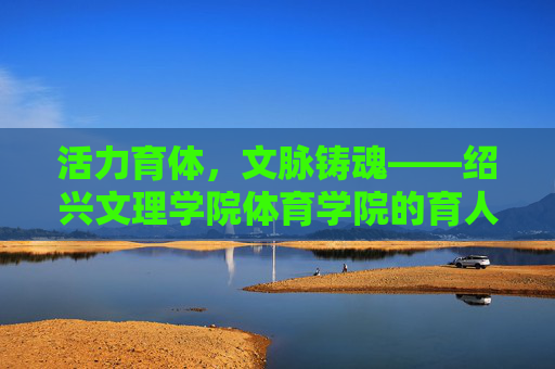 活力育体，文脉铸魂——绍兴文理学院体育学院的育人之路，活力育体，文脉铸魂——绍兴文理学院体育学院的育人之路